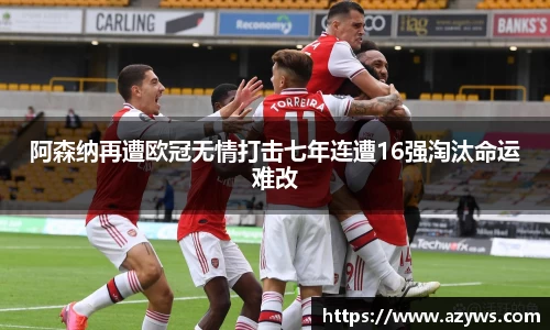 阿森纳再遭欧冠无情打击七年连遭16强淘汰命运难改